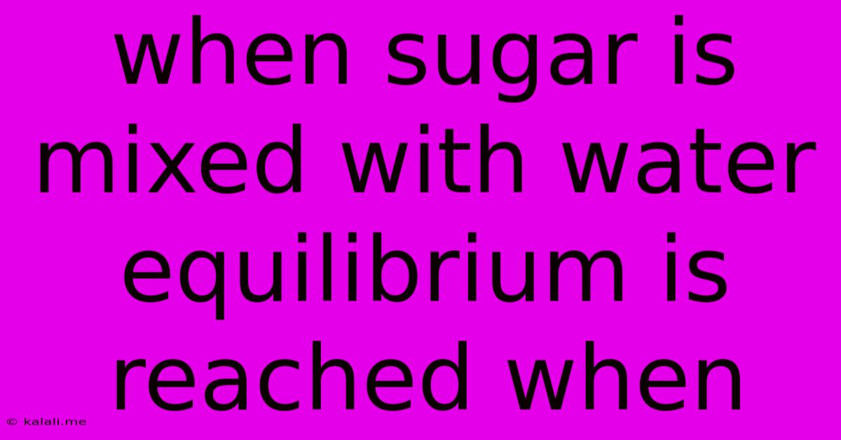 When Sugar Is Mixed With Water Equilibrium Is Reached When