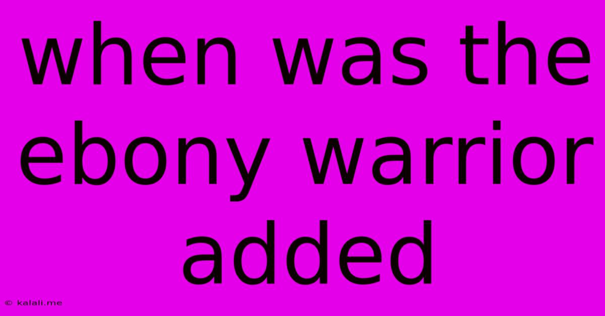 When Was The Ebony Warrior Added