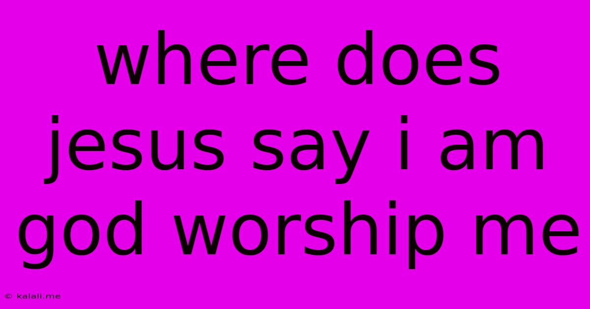 Where Does Jesus Say I Am God Worship Me