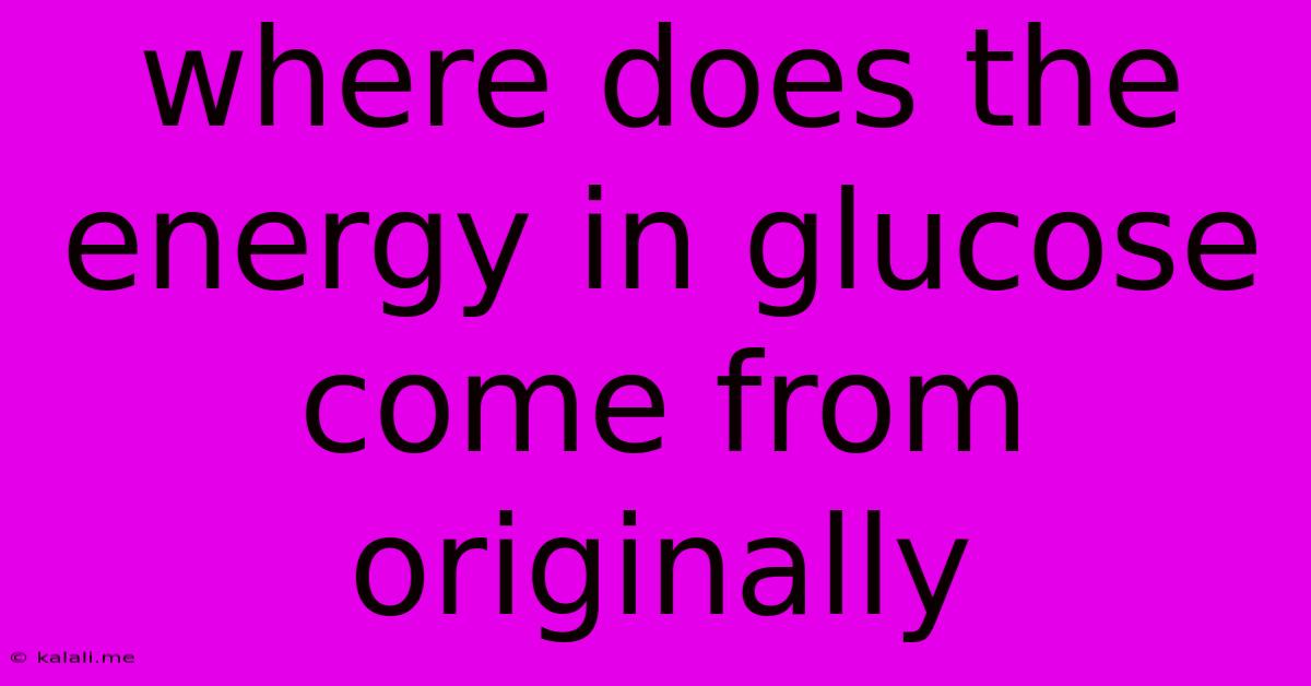 Where Does The Energy In Glucose Come From Originally