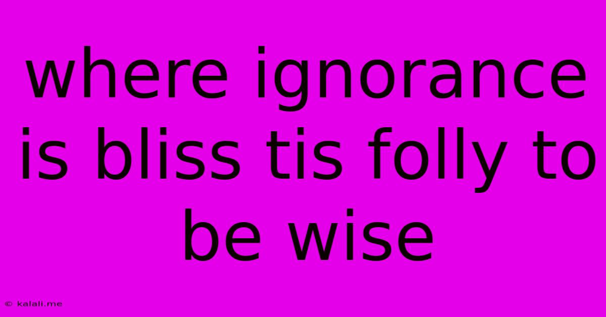 Where Ignorance Is Bliss Tis Folly To Be Wise