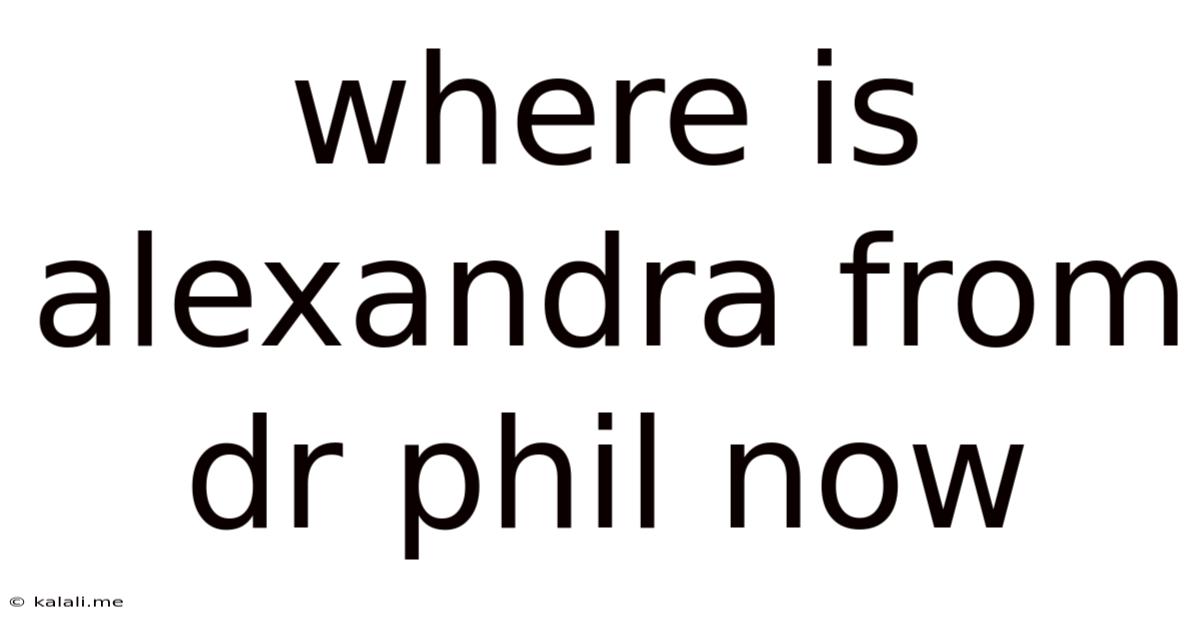 Where Is Alexandra From Dr Phil Now