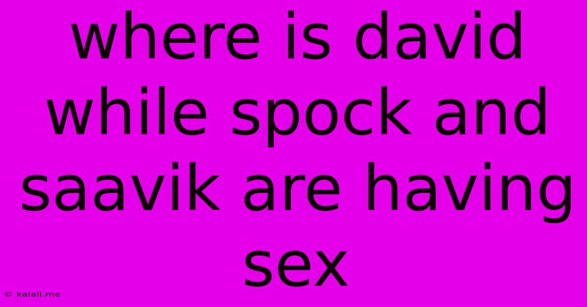 Where Is David While Spock And Saavik Are Having Sex