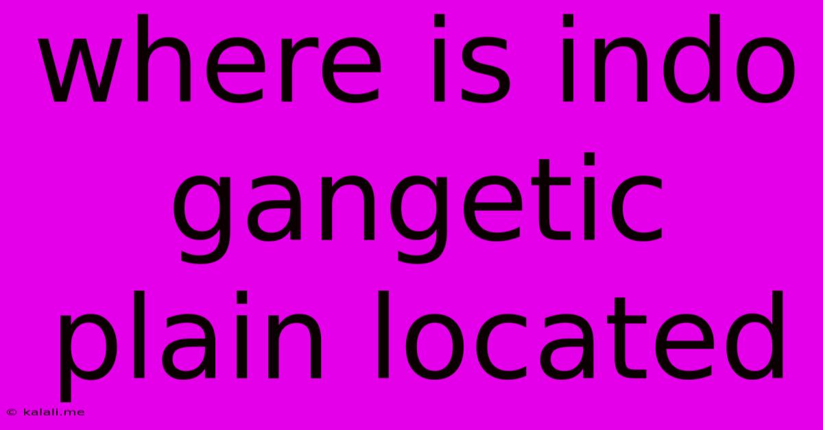 Where Is Indo Gangetic Plain Located
