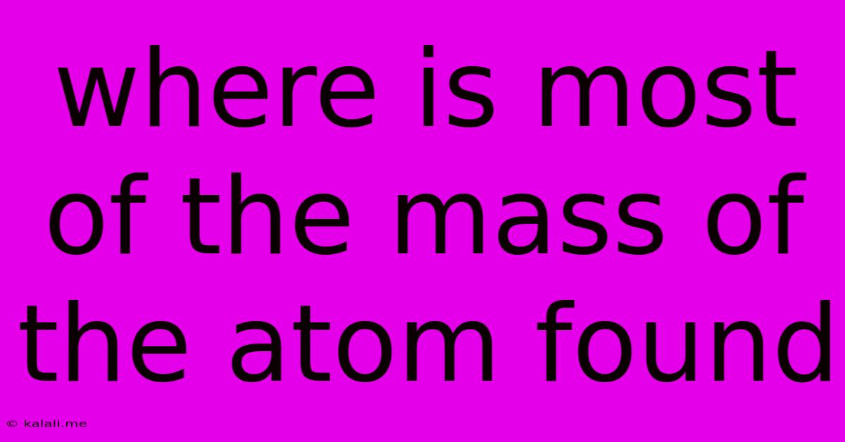 Where Is Most Of The Mass Of The Atom Found