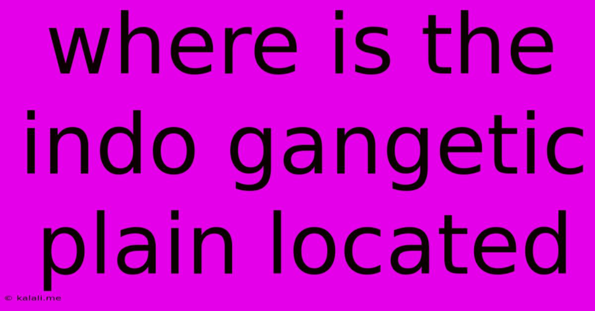 Where Is The Indo Gangetic Plain Located