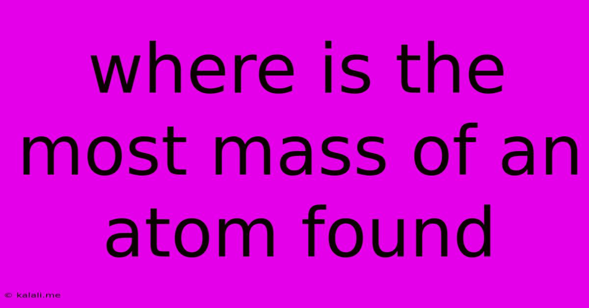 Where Is The Most Mass Of An Atom Found