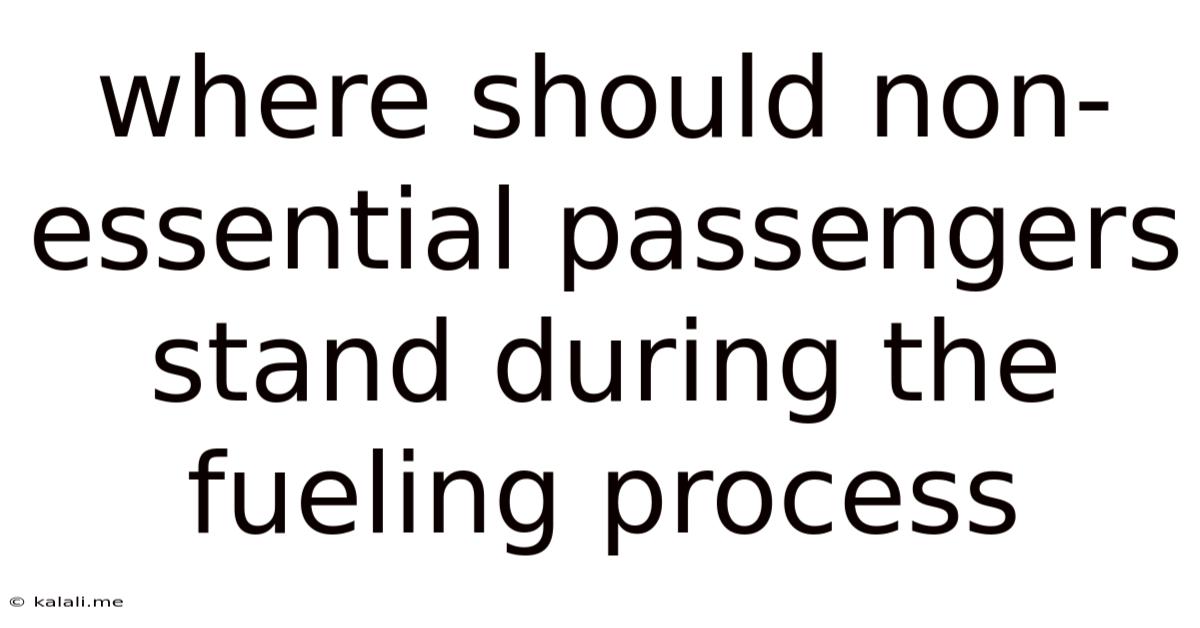 Where Should Non-essential Passengers Stand During The Fueling Process