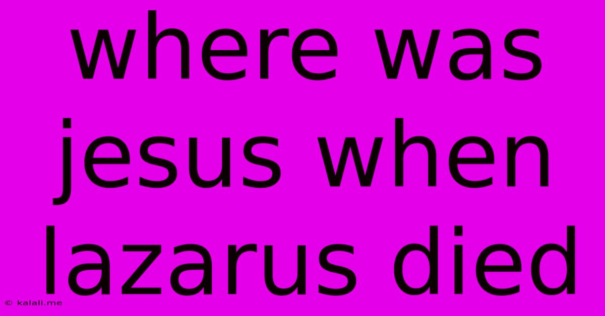 Where Was Jesus When Lazarus Died