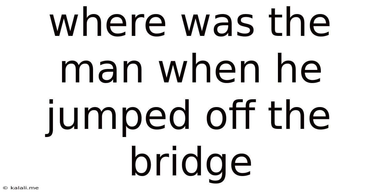 Where Was The Man When He Jumped Off The Bridge