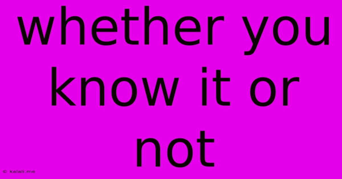 Whether You Know It Or Not
