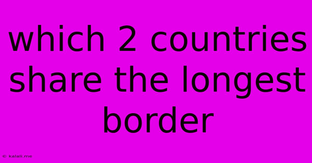 Which 2 Countries Share The Longest Border