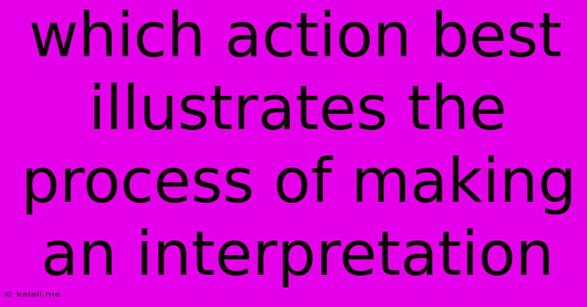 Which Action Best Illustrates The Process Of Making An Interpretation