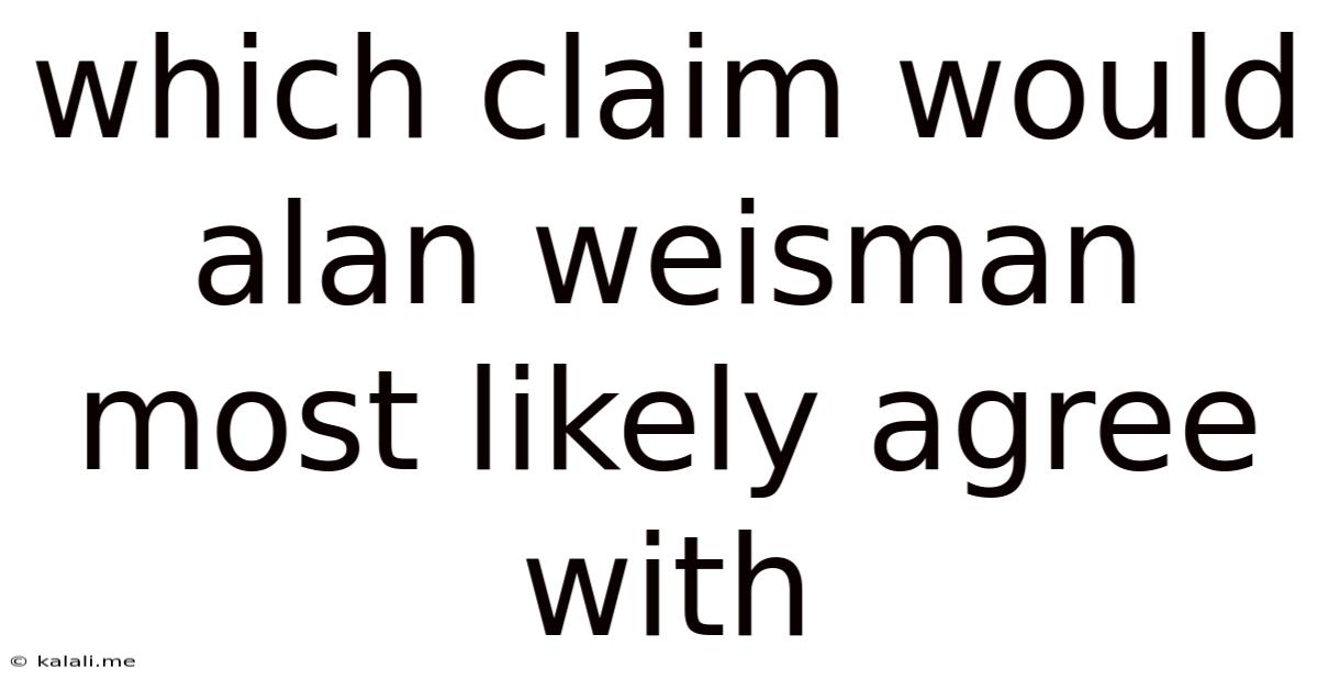 Which Claim Would Alan Weisman Most Likely Agree With