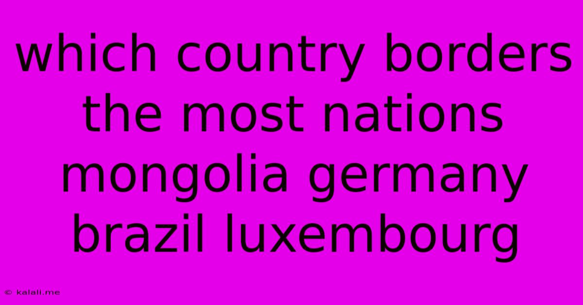 Which Country Borders The Most Nations Mongolia Germany Brazil Luxembourg