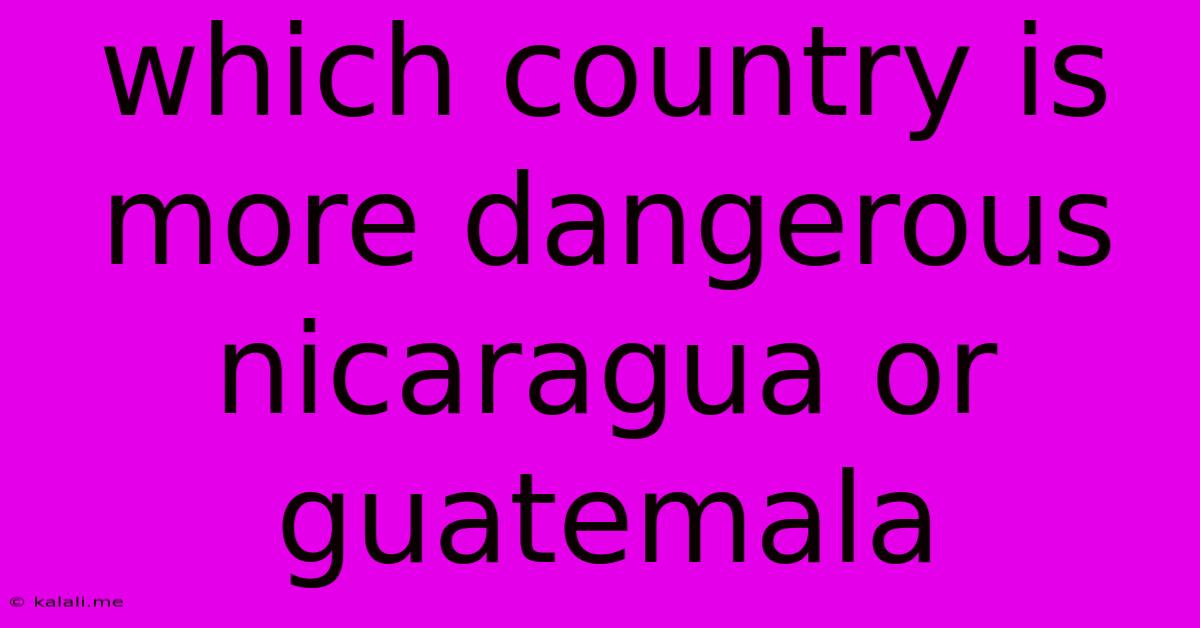 Which Country Is More Dangerous Nicaragua Or Guatemala