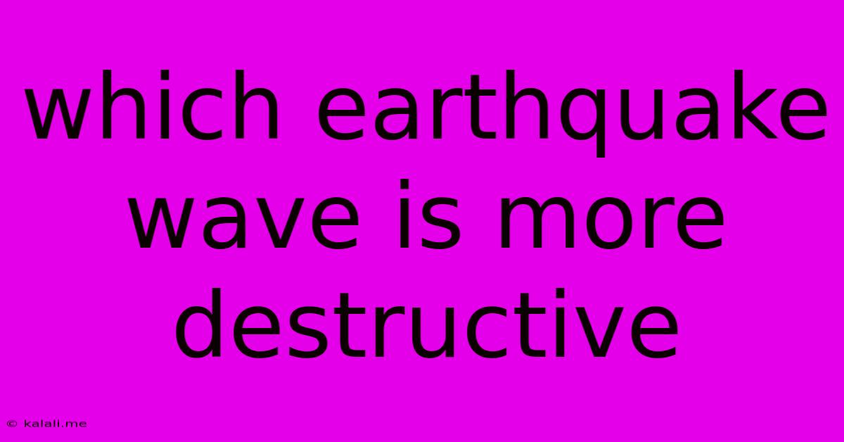 Which Earthquake Wave Is More Destructive