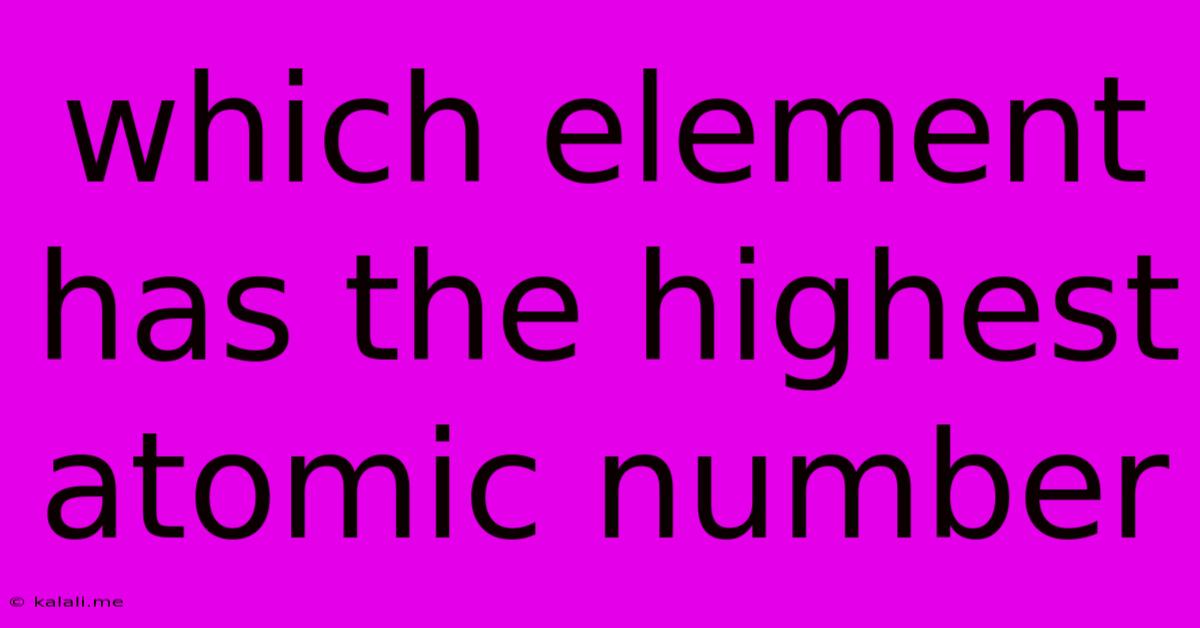 Which Element Has The Highest Atomic Number