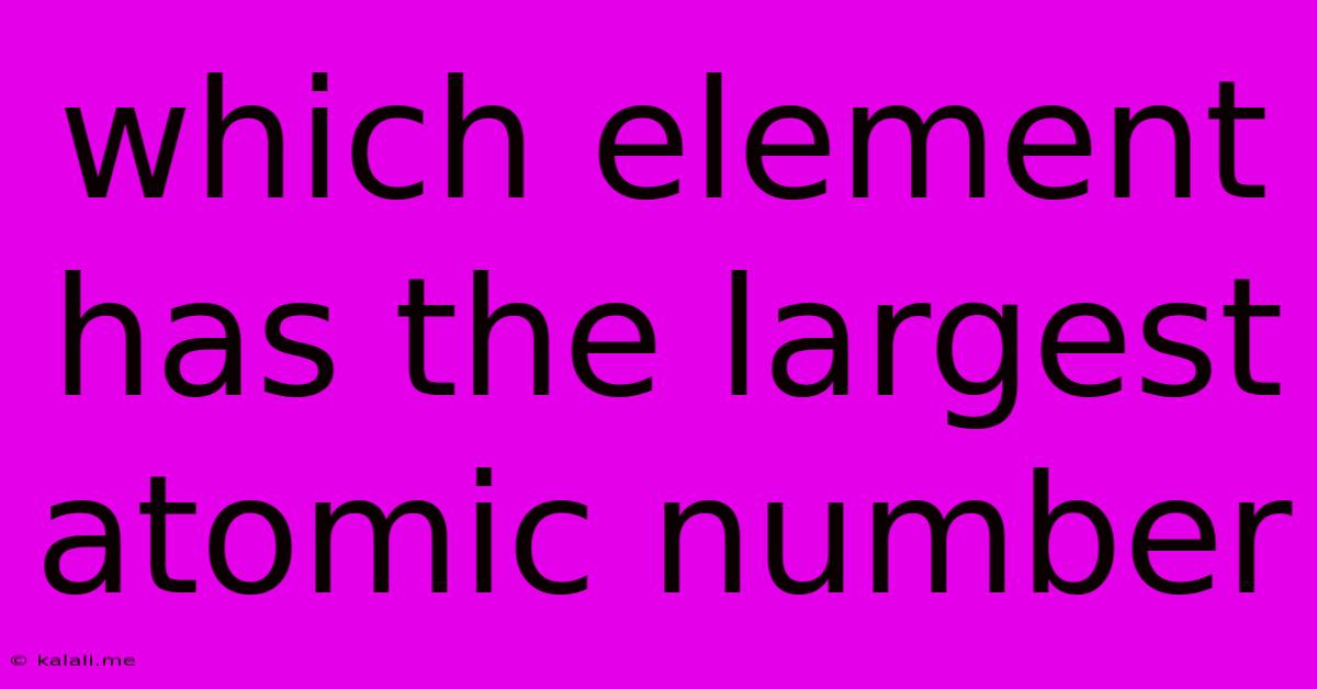 Which Element Has The Largest Atomic Number