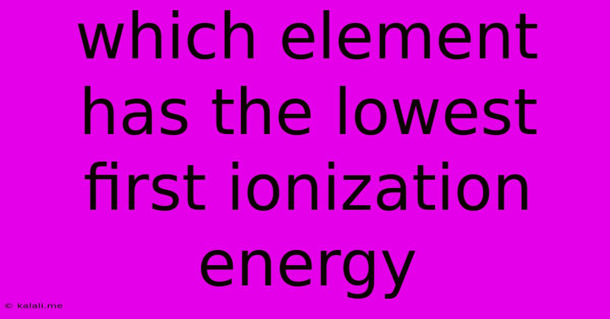 Which Element Has The Lowest First Ionization Energy
