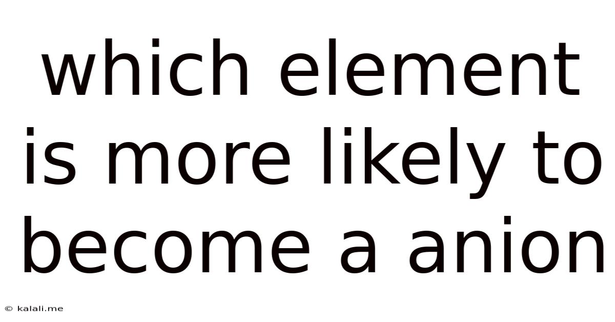 Which Element Is More Likely To Become A Anion