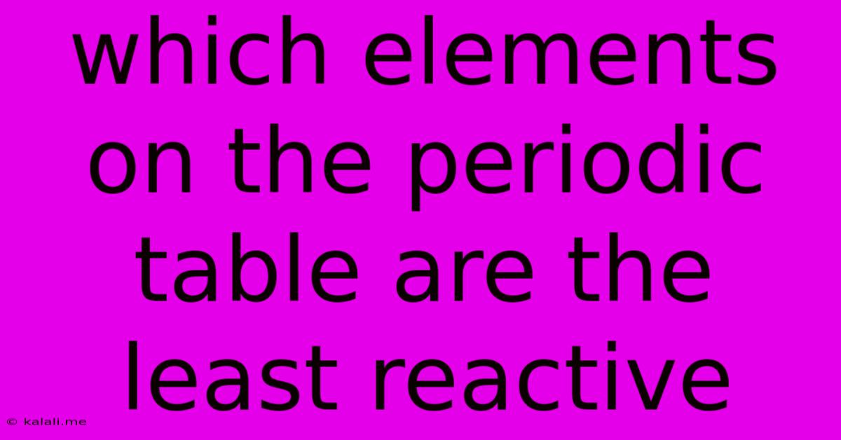 Which Elements On The Periodic Table Are The Least Reactive