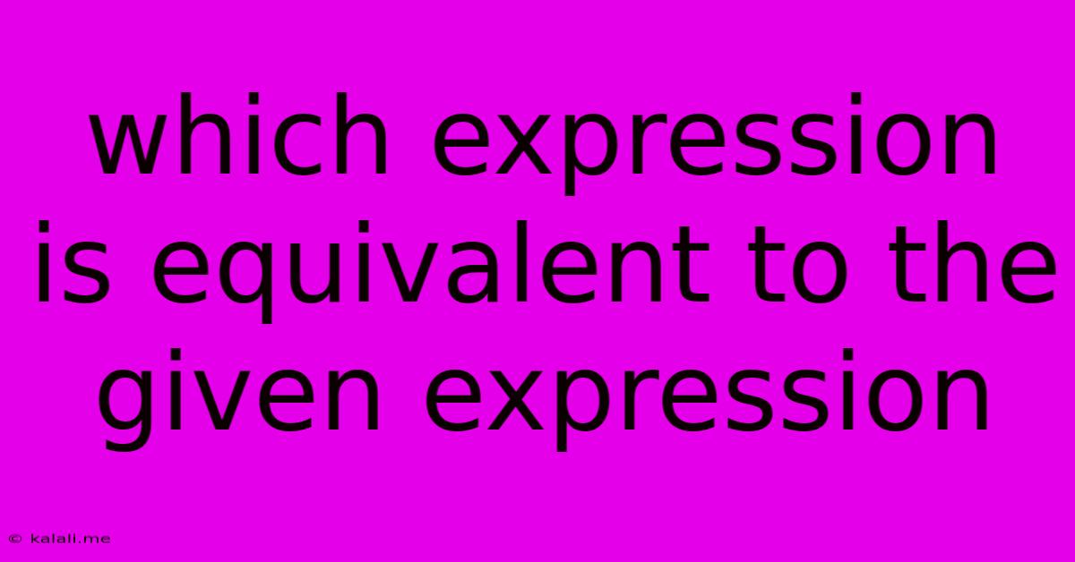 Which Expression Is Equivalent To The Given Expression