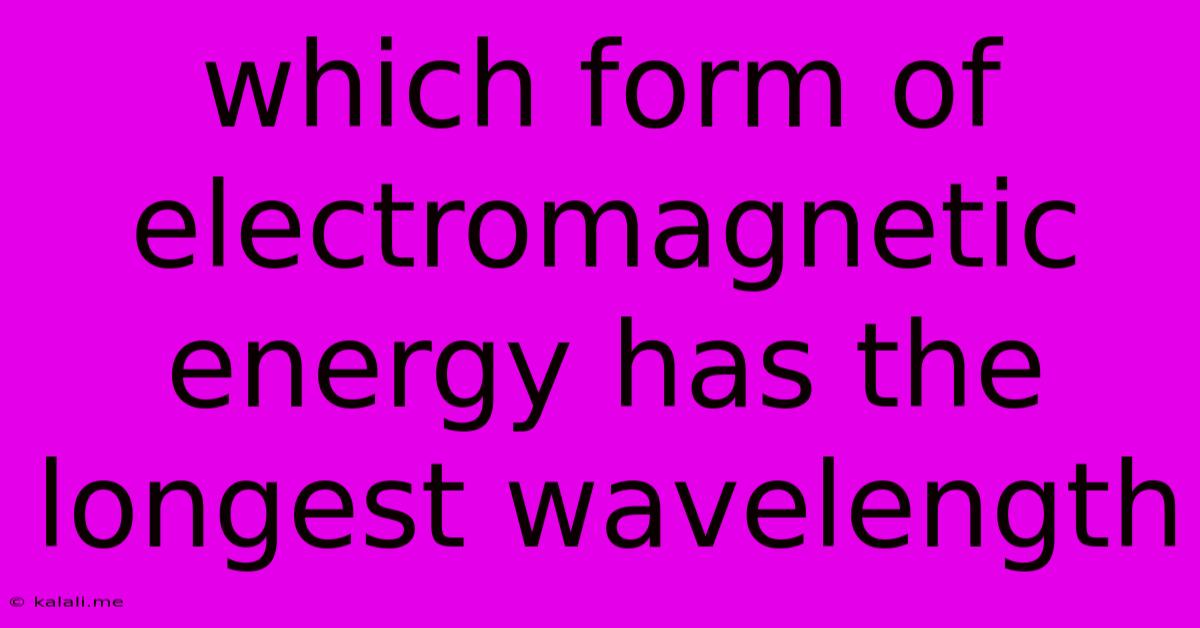 Which Form Of Electromagnetic Energy Has The Longest Wavelength