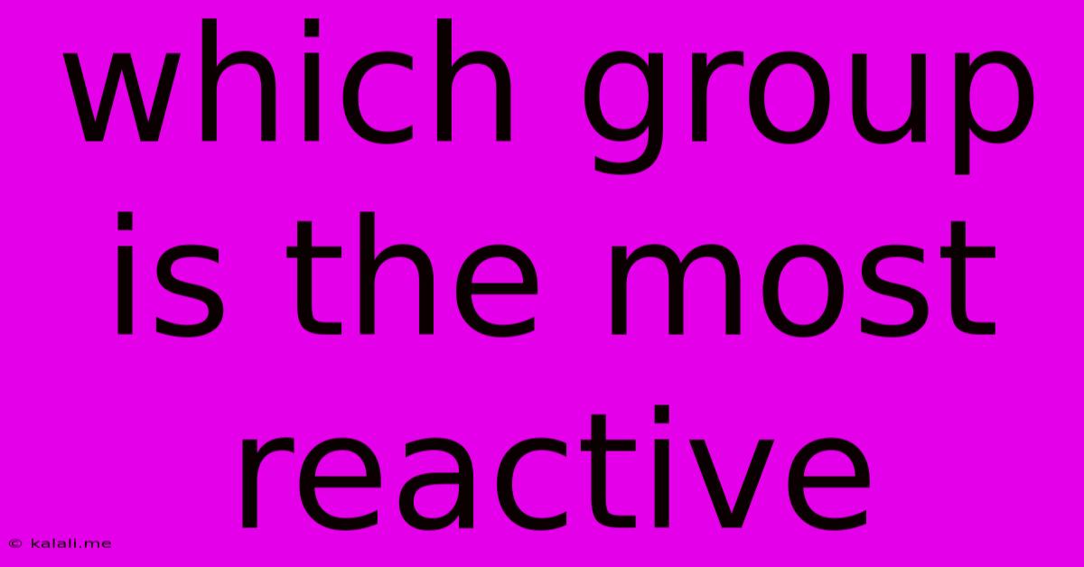 Which Group Is The Most Reactive