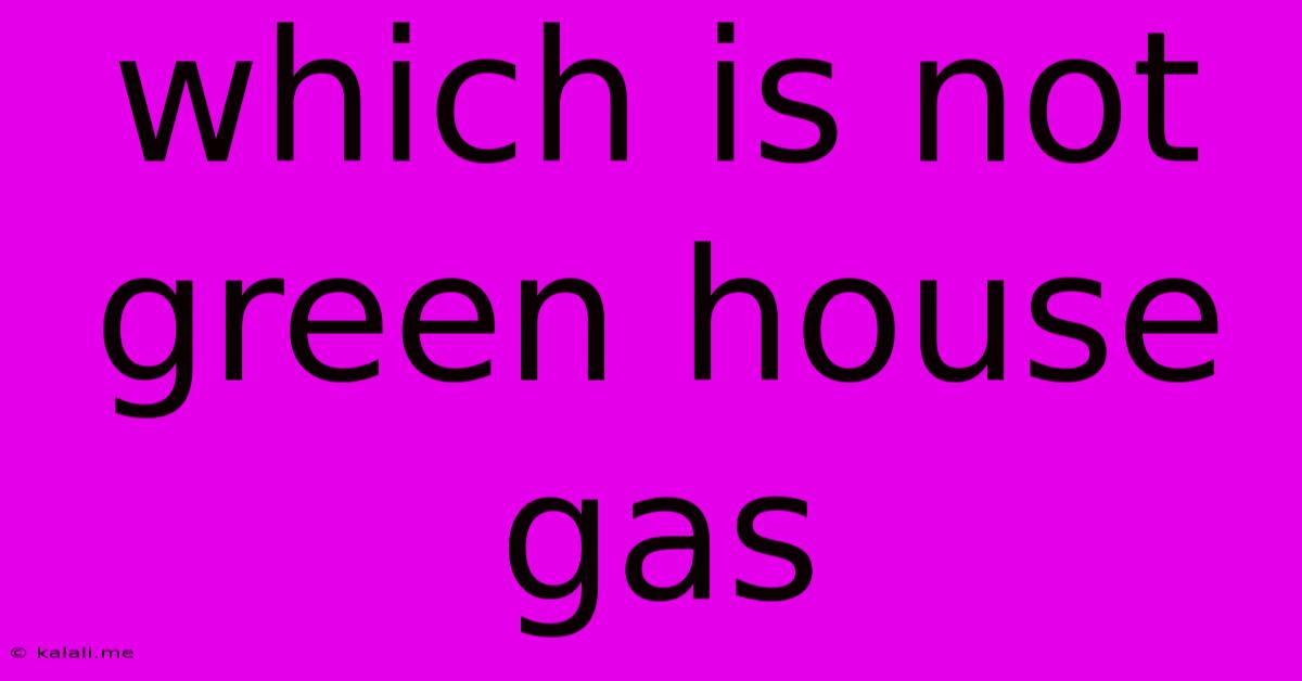 Which Is Not Green House Gas