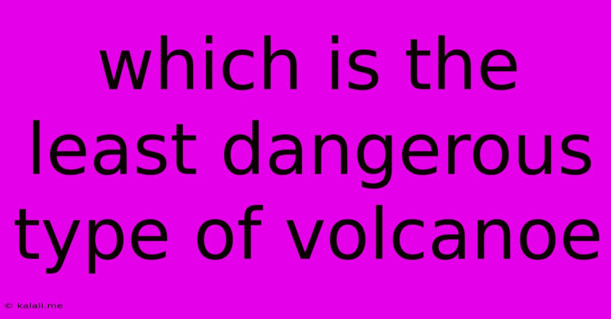 Which Is The Least Dangerous Type Of Volcanoe