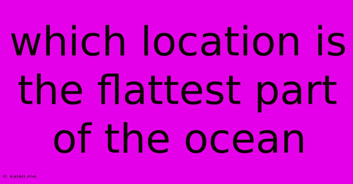 Which Location Is The Flattest Part Of The Ocean