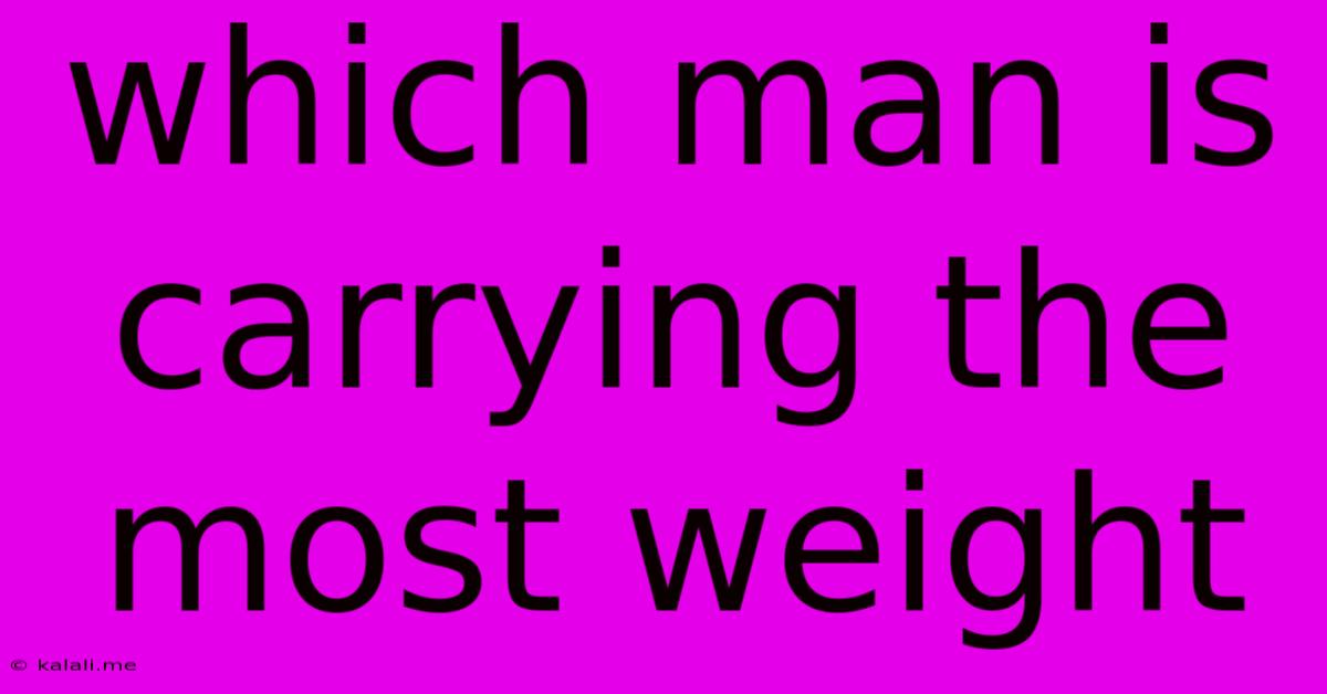 Which Man Is Carrying The Most Weight