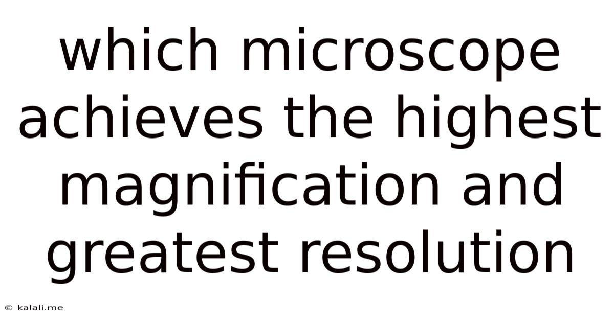 Which Microscope Achieves The Highest Magnification And Greatest Resolution