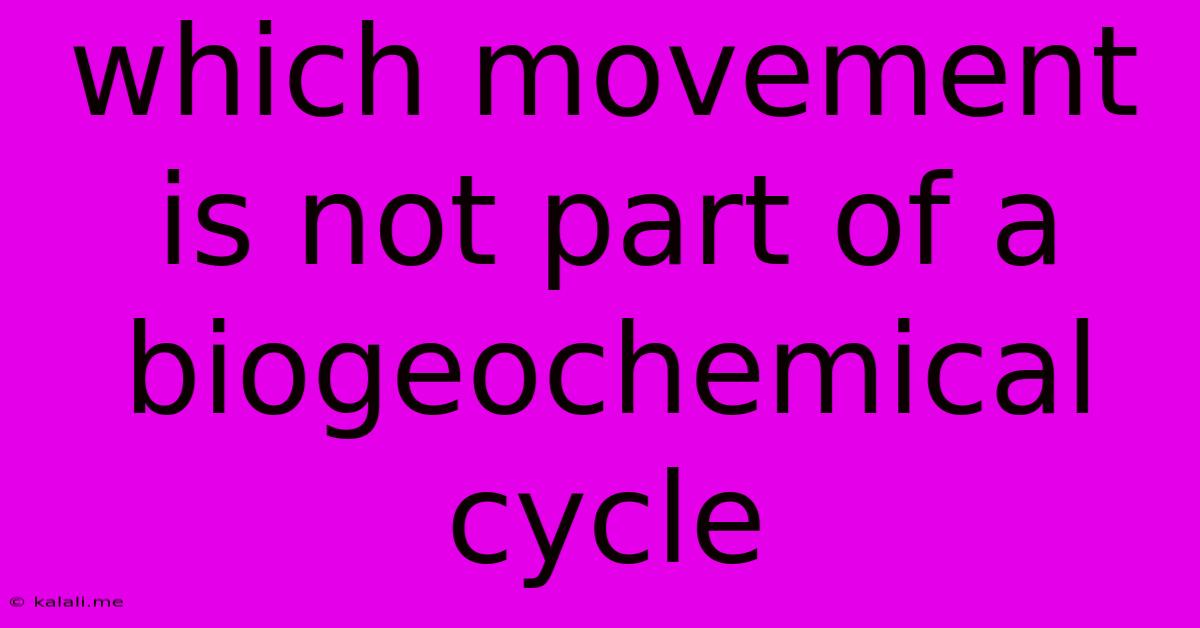 Which Movement Is Not Part Of A Biogeochemical Cycle