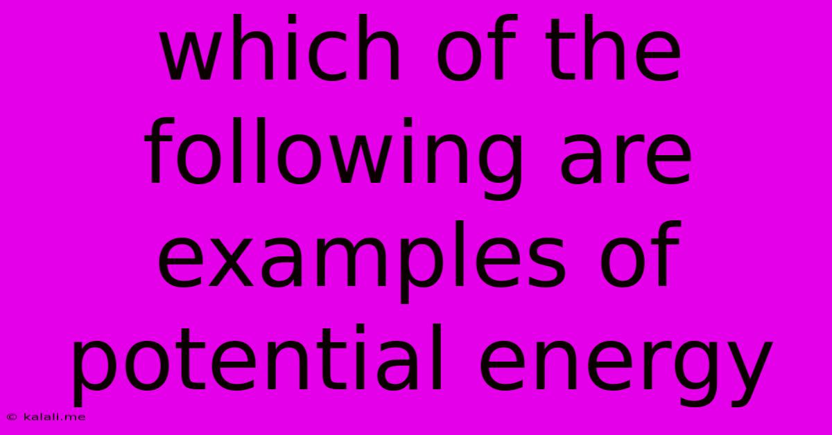 Which Of The Following Are Examples Of Potential Energy
