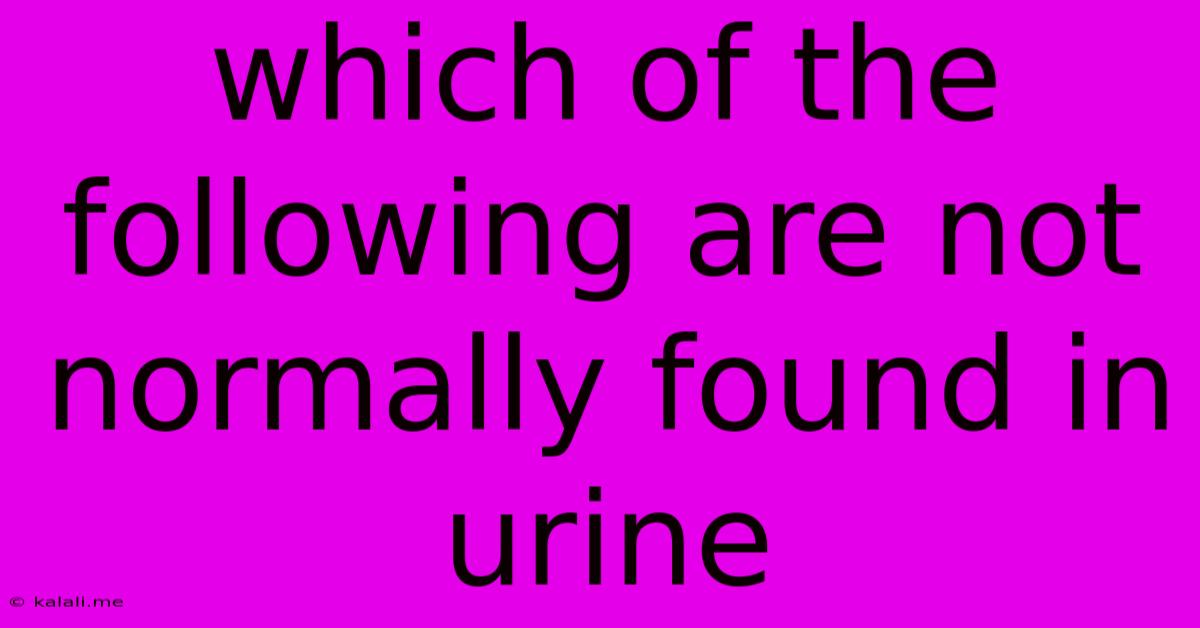 Which Of The Following Are Not Normally Found In Urine