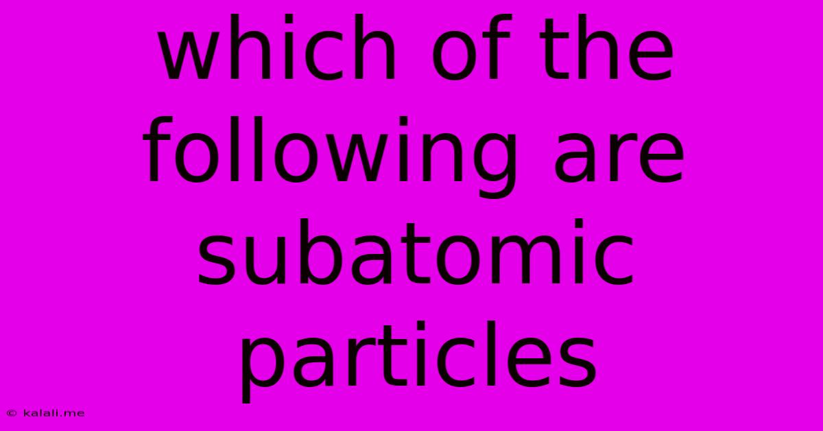 Which Of The Following Are Subatomic Particles