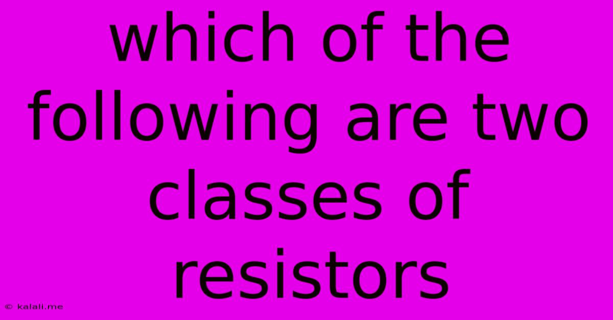 Which Of The Following Are Two Classes Of Resistors