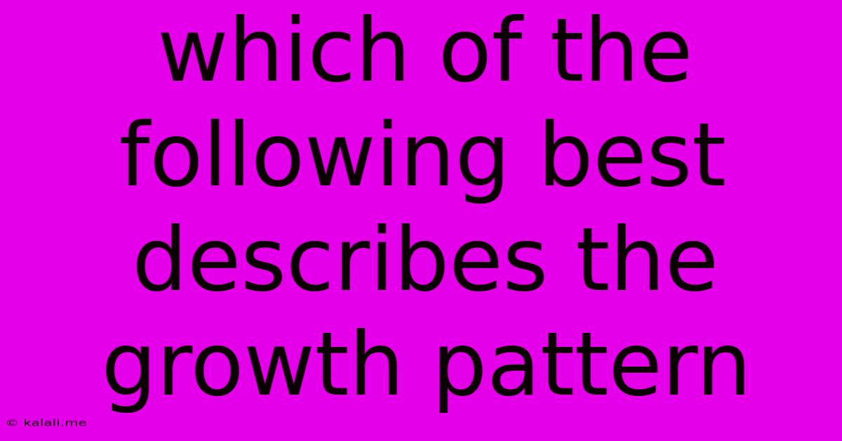 Which Of The Following Best Describes The Growth Pattern