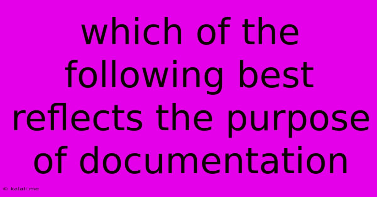 Which Of The Following Best Reflects The Purpose Of Documentation