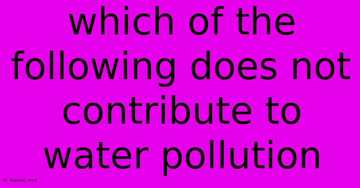 Which Of The Following Does Not Contribute To Water Pollution