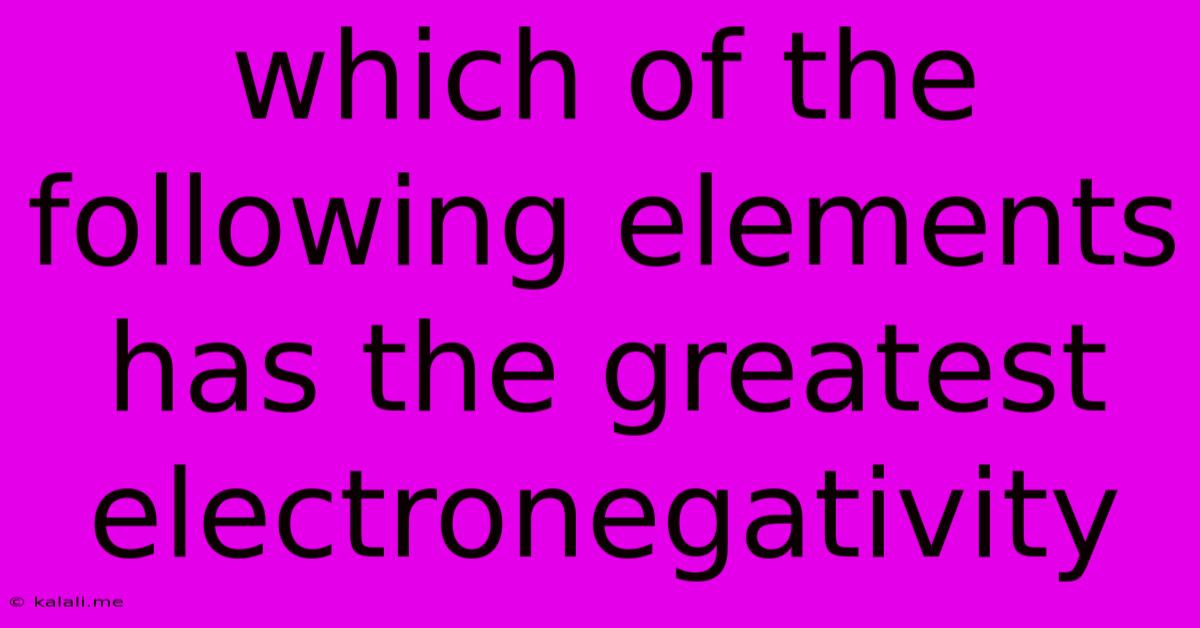 Which Of The Following Elements Has The Greatest Electronegativity