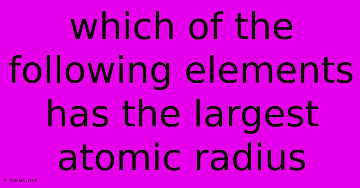 Which Of The Following Elements Has The Largest Atomic Radius