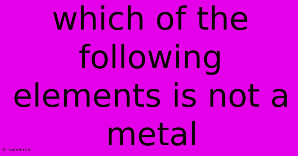 Which Of The Following Elements Is Not A Metal