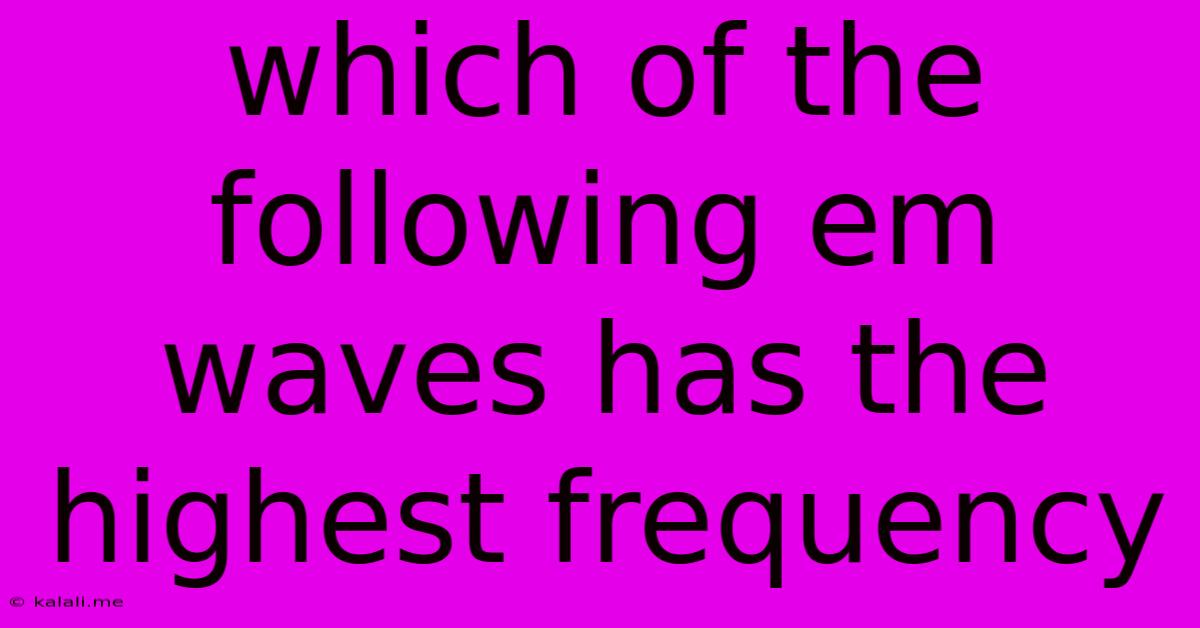 Which Of The Following Em Waves Has The Highest Frequency