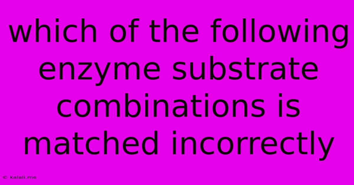 Which Of The Following Enzyme Substrate Combinations Is Matched Incorrectly