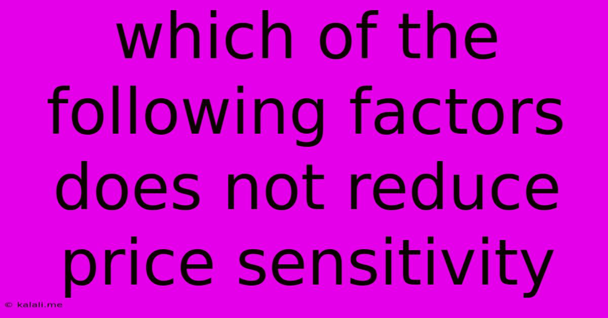Which Of The Following Factors Does Not Reduce Price Sensitivity