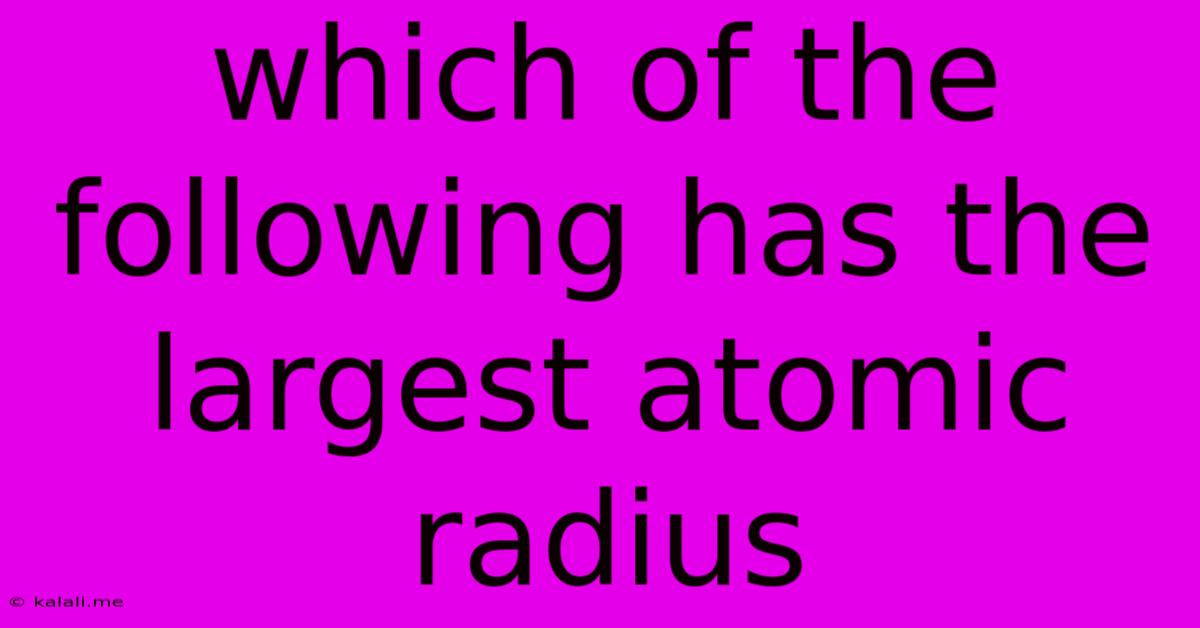 Which Of The Following Has The Largest Atomic Radius