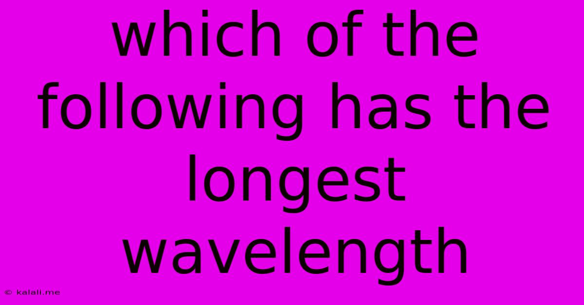 Which Of The Following Has The Longest Wavelength